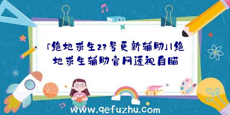 「绝地求生23号更新辅助」|绝地求生辅助官网透视自瞄